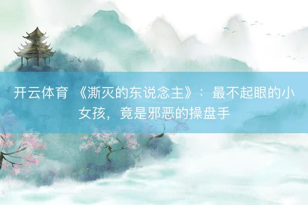 开云体育 《澌灭的东说念主》:最不起眼的小女孩,竟是邪恶的操盘手